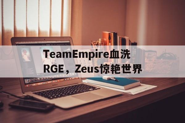 华体会体育-TeamEmpire血洗RGE，Zeus惊艳世界的简单介绍